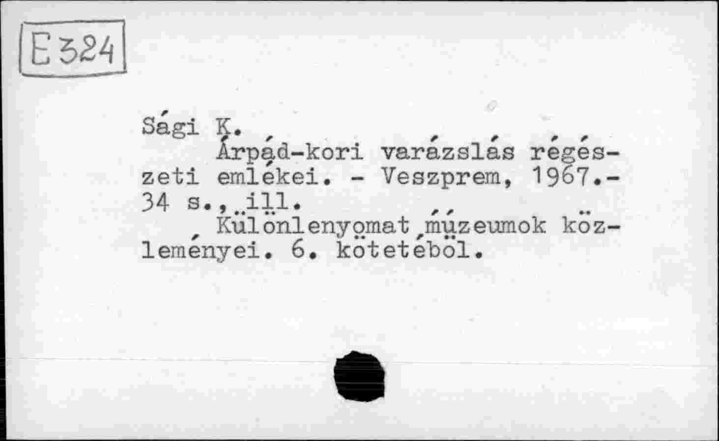 ﻿Sagi К. ,	,	,	, ,
Arpad-kori varazslas reges-zeti emlekei. - Veszprem, 1967.-34 s.,„ill.
Kulonlenypmat,muzeumok koz-lemenyei. 6. köteteböl.